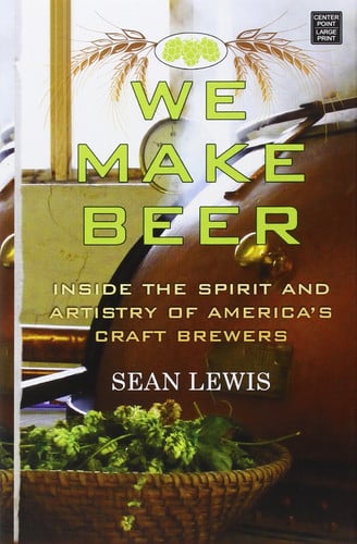 We Make Beer Inside the Spirit and Artistry of America's Craft Brewers