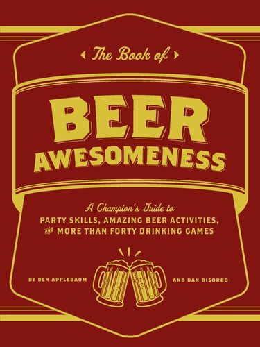 The Book of Beer Awesomeness A Champion's Guide to Party Skills, Amazing Beer Activities, and More Than Forty Drinking Games