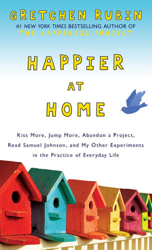 Happier at Home Kiss More, Jump More, Abandon a Project, Read Samuel Johnson, and My Other Experiments in the Practice of Everyday Life