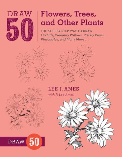 Draw 50 Flowers, Trees, and Other Plants The Step-by-Step Way to Draw Orchids, Weeping Willows, Prickly Pears, Pineapples, and Many More...
