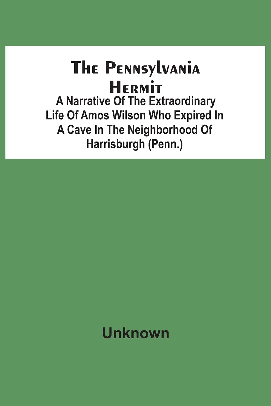 The Pennsylvania Hermit: A Narrative Of The Extraordinary Life Of Amos Wilson Who Expired In A Cave In The Neighborhood Of Harrisburgh (Penn.) After ... Of The Ignominious Death Of His Sister