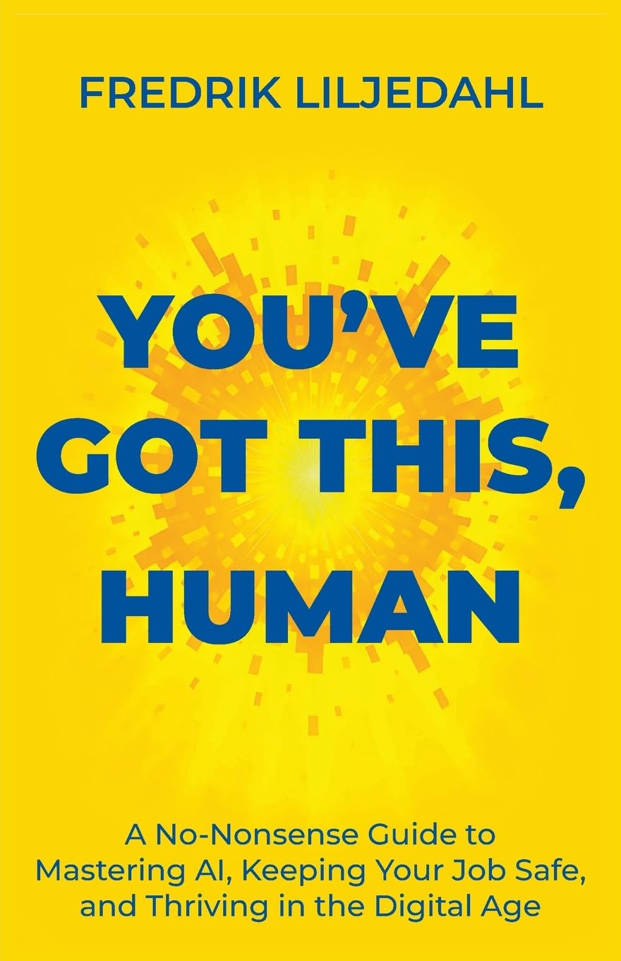 You've Got This, Human: A No-Nonsense Guide to Mastering AI, Keeping Your Job Safe, and Thriving in the Digital Age