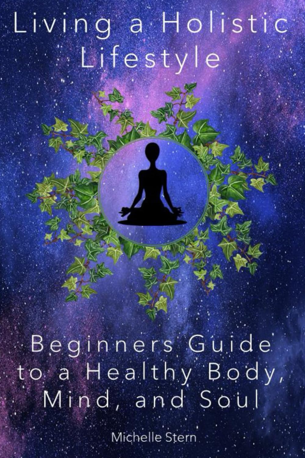 Living a Holistic Lifestyle: Beginners Guide to a Healthy Body, Mind, and Soul