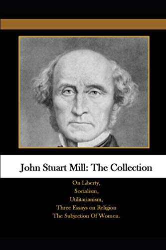 John Stuart Mill: The Collection: On Liberty, Socialism, Utilitarianism, Three Essays on Religion The Subjection Of Women. - 3519