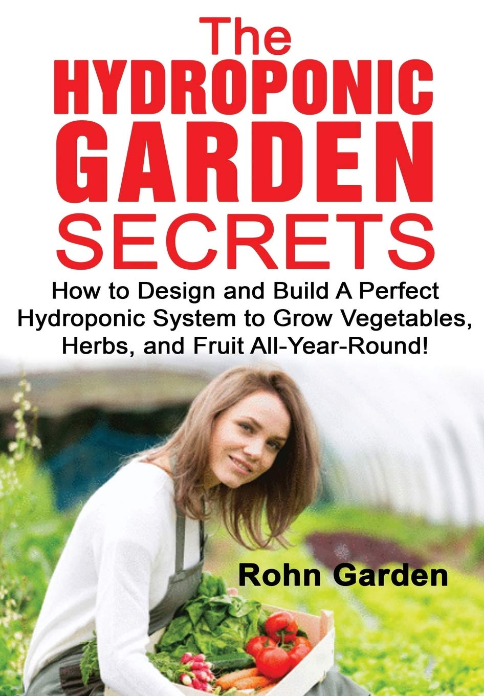 THE HYDROPONIC GARDEN SECRETS: How to design and Build a Perfect Hydroponic System to Grow Vegetables, Herbs, and Fruit All-Year-Round!