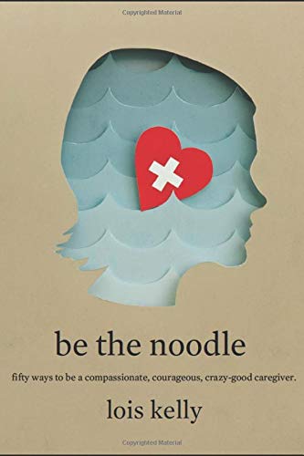 Be the Noodle: 50 Ways To be A Compasionate, Courageous, Crazy-Good Caregiver - 4931