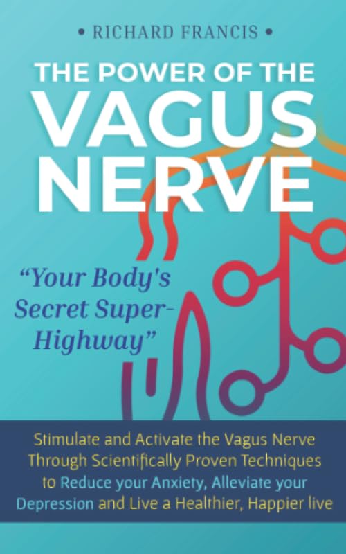 The Power of the Vagus Nerve: Stimulate and Activate the Vagus Nerve Through Scientifically Proven Techniques to Reduce Your Anxiety, Alleviate Your Depression and Live a Healthier, Happier Life