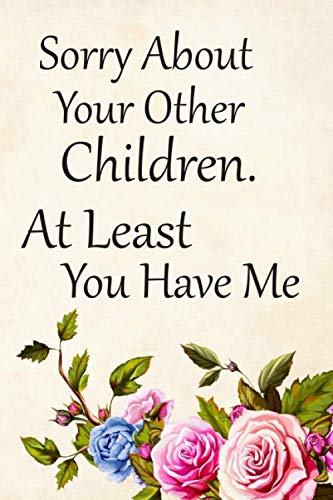 Sorry About Your Other Children At Least You Have Me: Mother's Day Birthday Cute Gift for Mom Blank lined Journal Notebook (floral cover). Awesome and original gag gift for women, mom. - 4379
