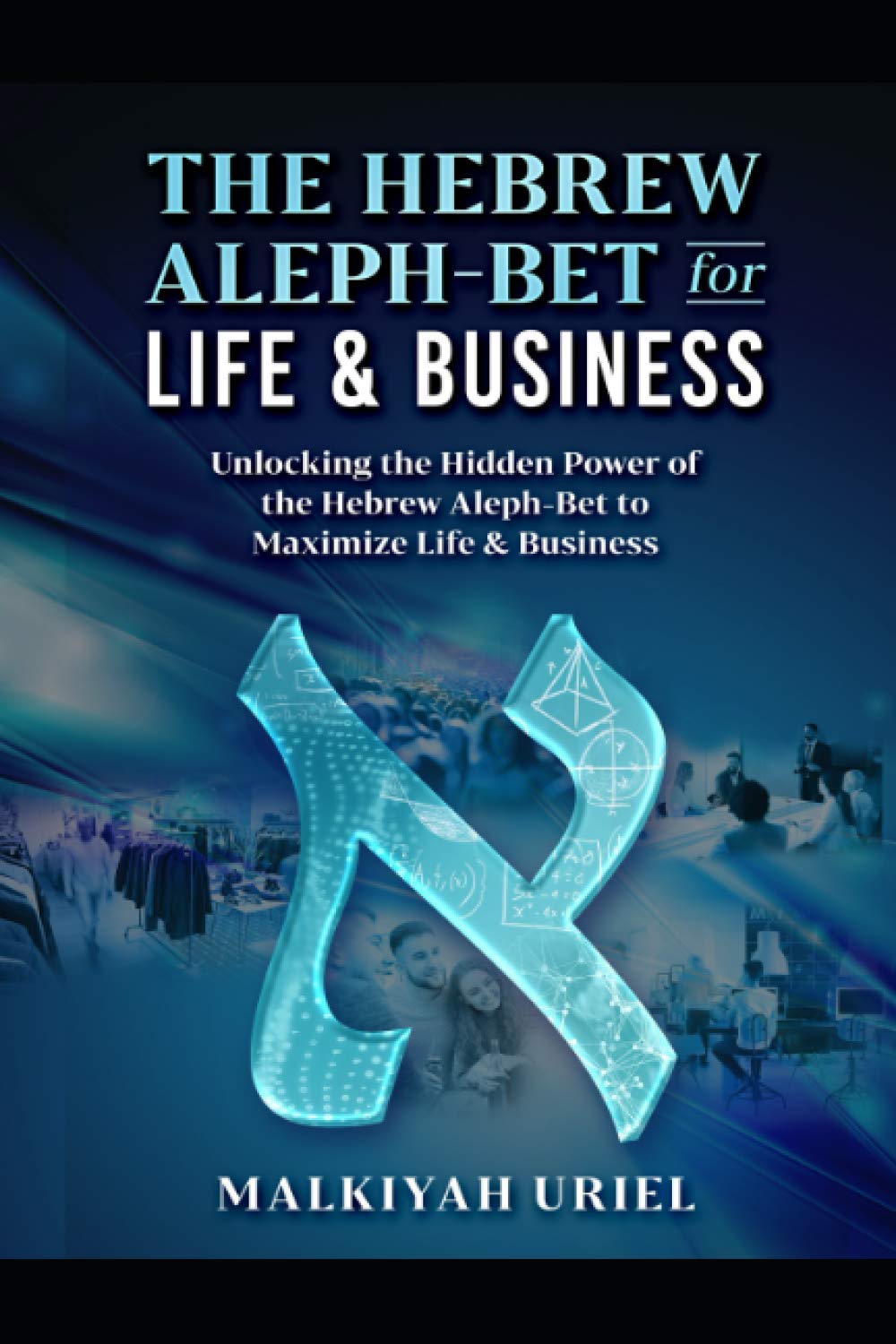 The Hebrew Aleph-Bet for Life & Business: Using the Hidden Power of the Hebrew Aleph-Bet to Expand Life & Business