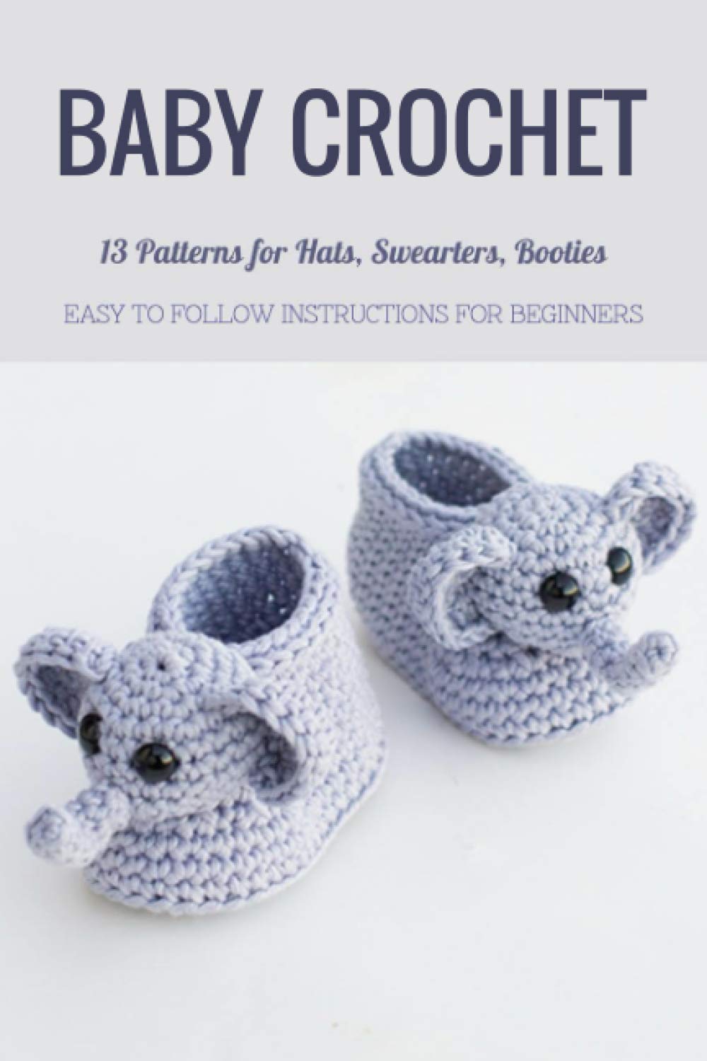 Baby Crochet: 13 Patterns for Hats, Swearters, Booties - Easy to Follow Instructions for Beginners: Gift Ideas for Holiday - 5426