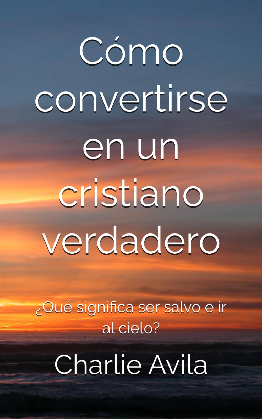 Cómo convertirse en un cristiano verdadero: ¿Qué significa ser salvo e ir al cielo? (Spanish Edition)