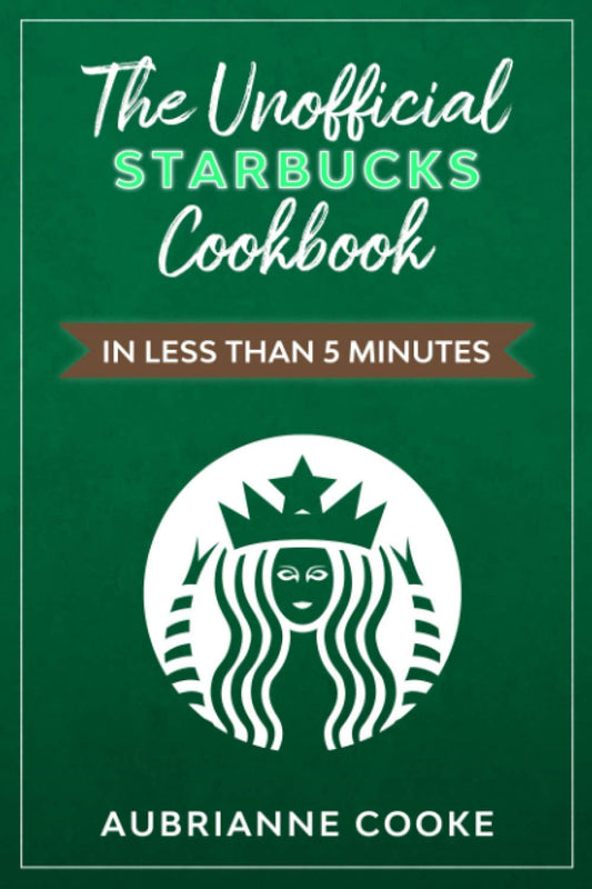 The Unofficial Starbucks Cookbook in Less Than 5 minutes: Your Go-To Starbucks Book For Preparing Your Favorite Drinks At Home and Saving Money - 3282