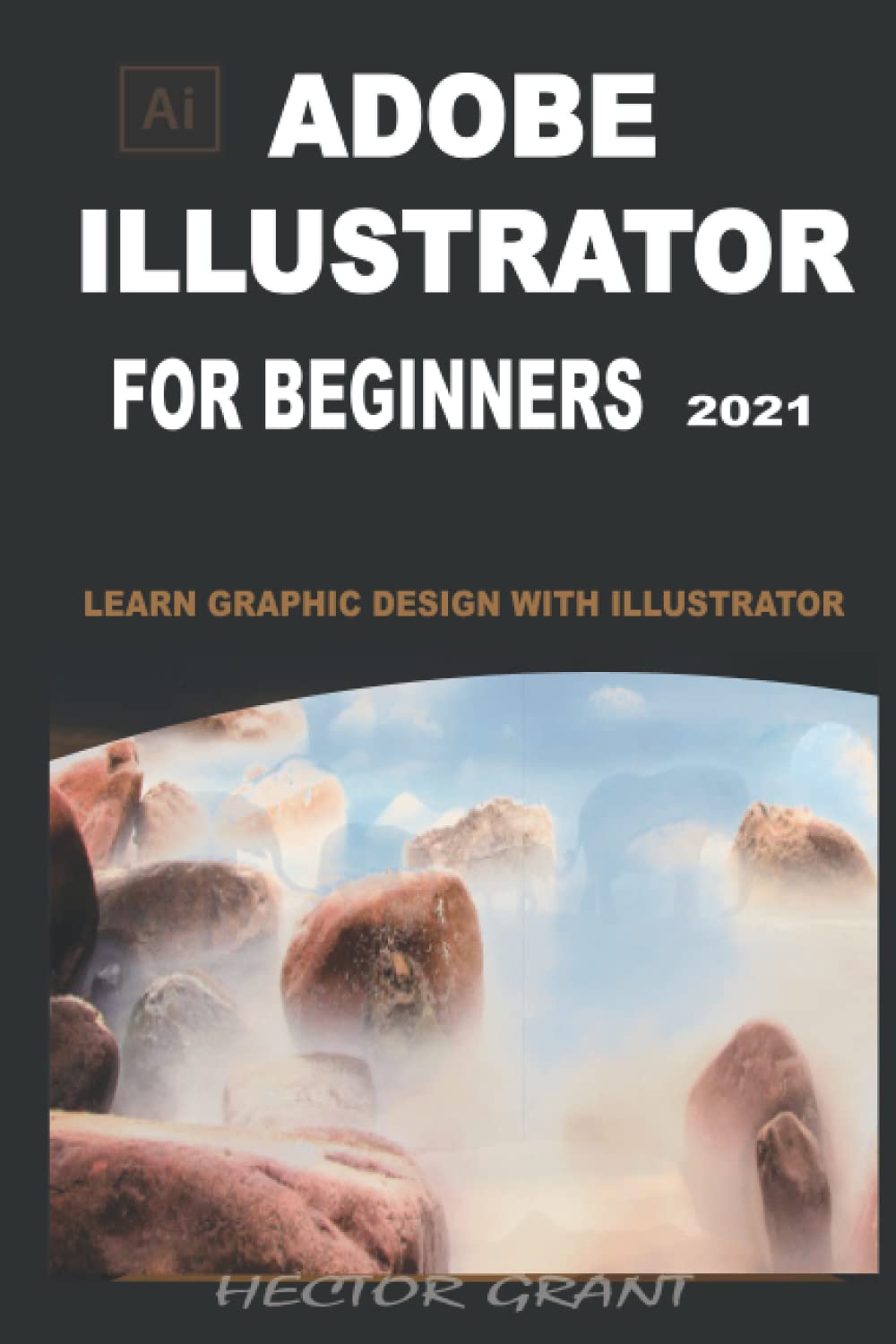 ADOBE ILLUSTRATOR FOR BEGINNERS 2021: LEARN GRAPHIC DESIGN WITH ILLUSTRATOR