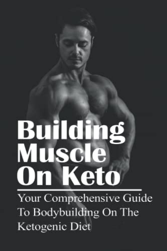 Building Muscle On Keto: Your Comprehensive Guide To Bodybuilding On The Ketogenic Diet