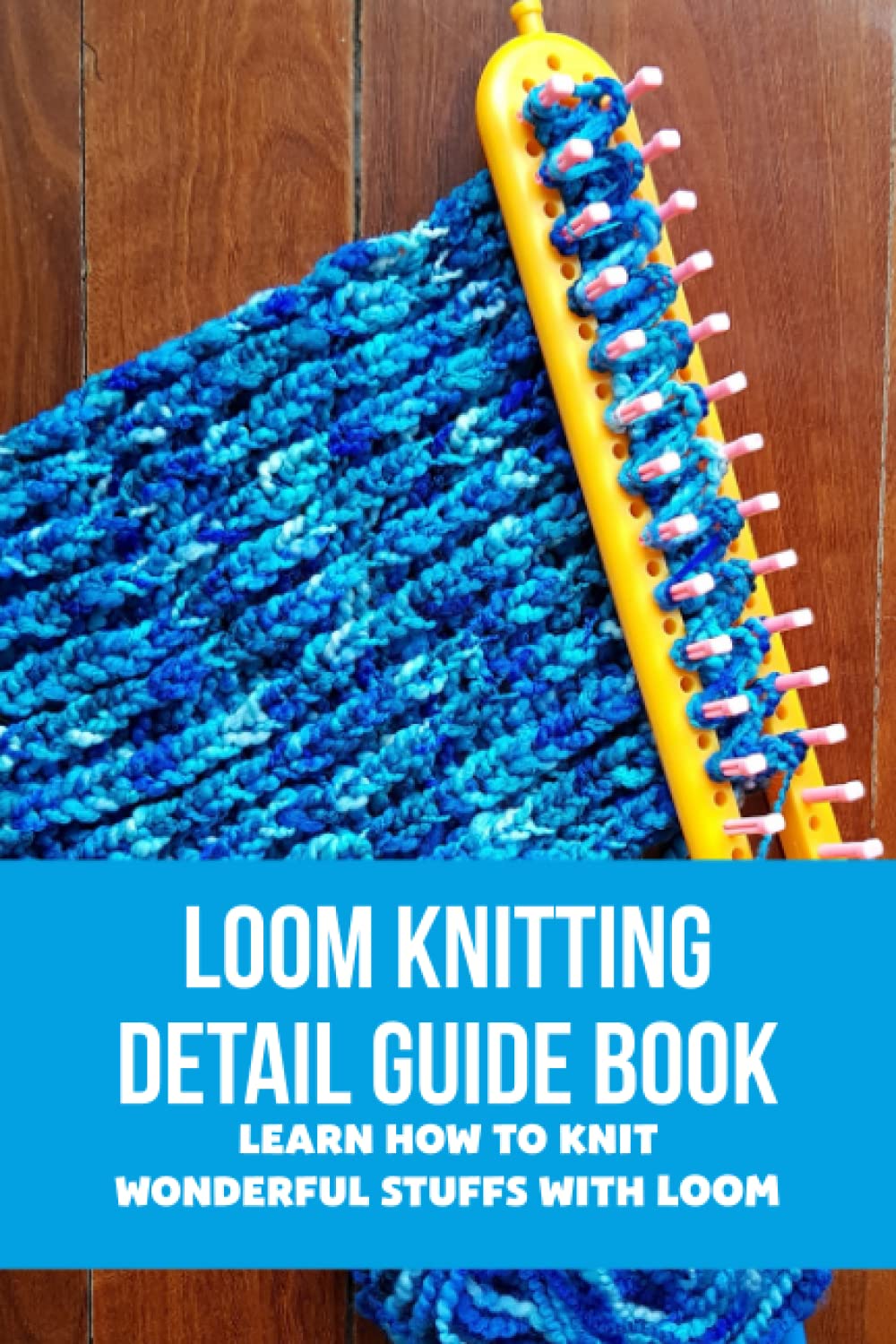 Loom Knitting Detail Guide Book: Learn How To Knit Wonderful Stuffs With Loom