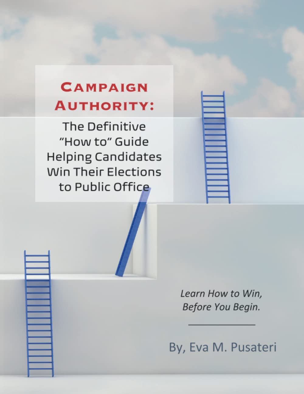 Campaign Authority: The Definitive "How To" Guide Helping Candidates Win Their Elections to Public Office: Learn How to Win, Before You Begin.
