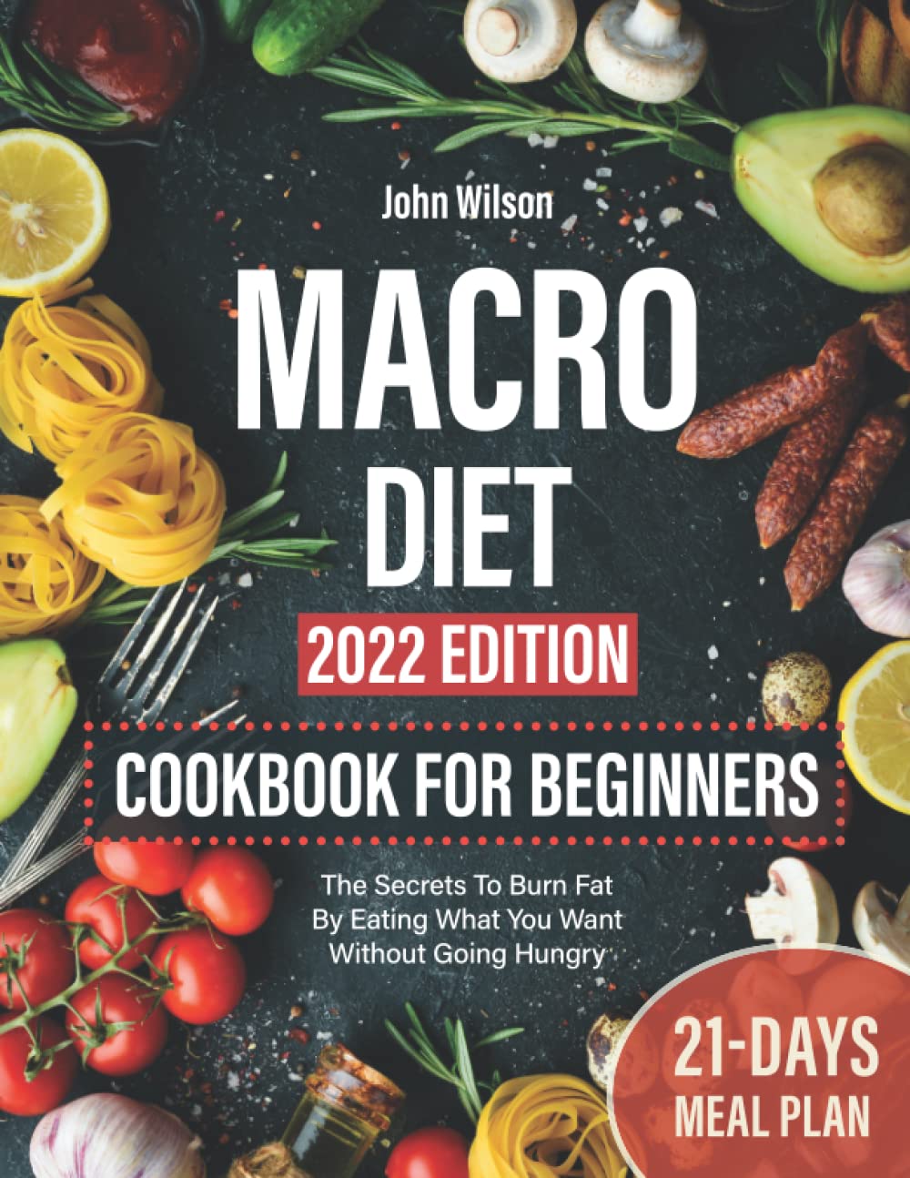 Macro Diet Cookbook For Beginners: The Secrets To Burn Fat By Eating What You Want Without Going Hungry