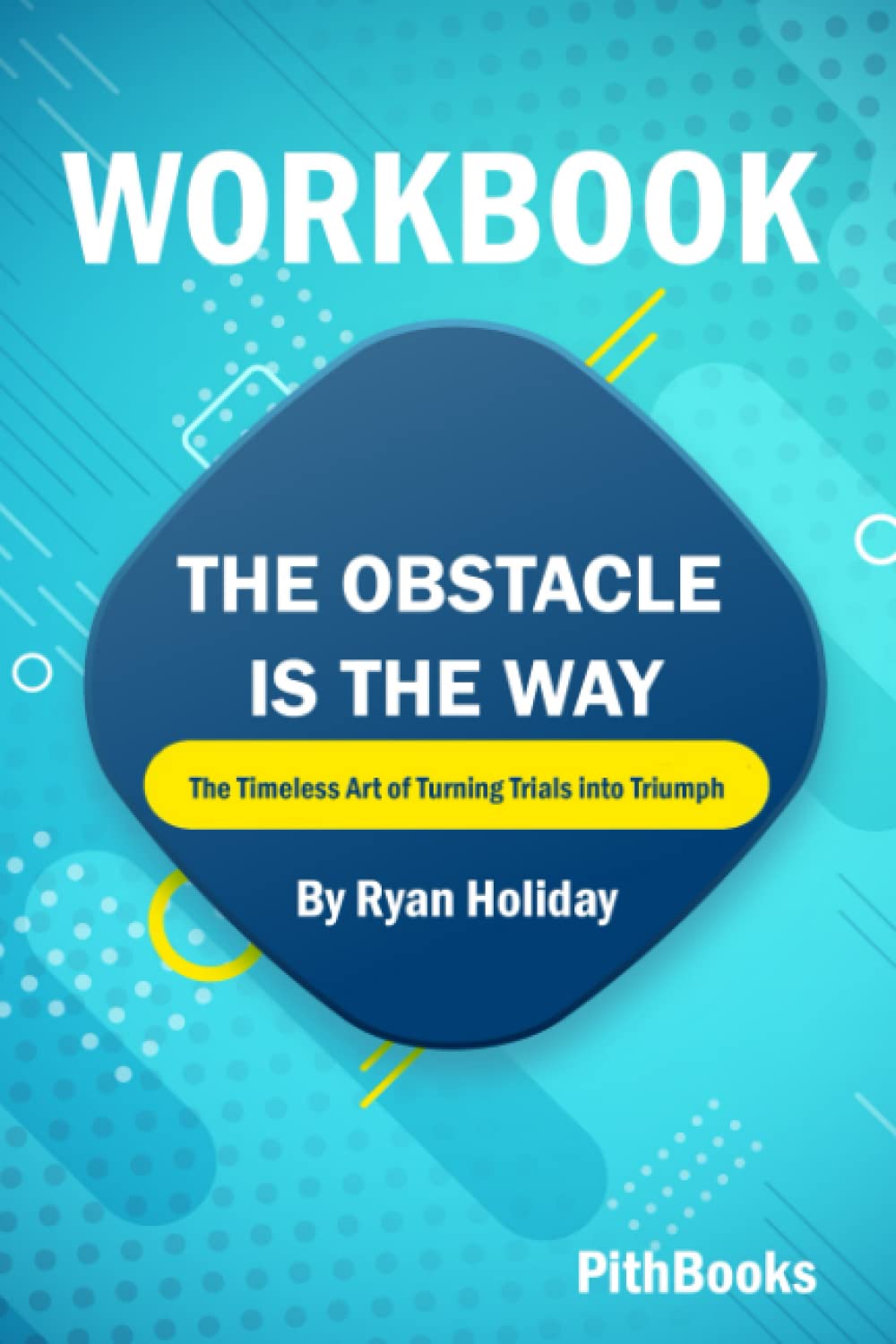 Workbook for The Obstacle Is the Way by Ryan Holiday (PithBooks): The Timeless Art of Turning Trials into Triumph - 2403