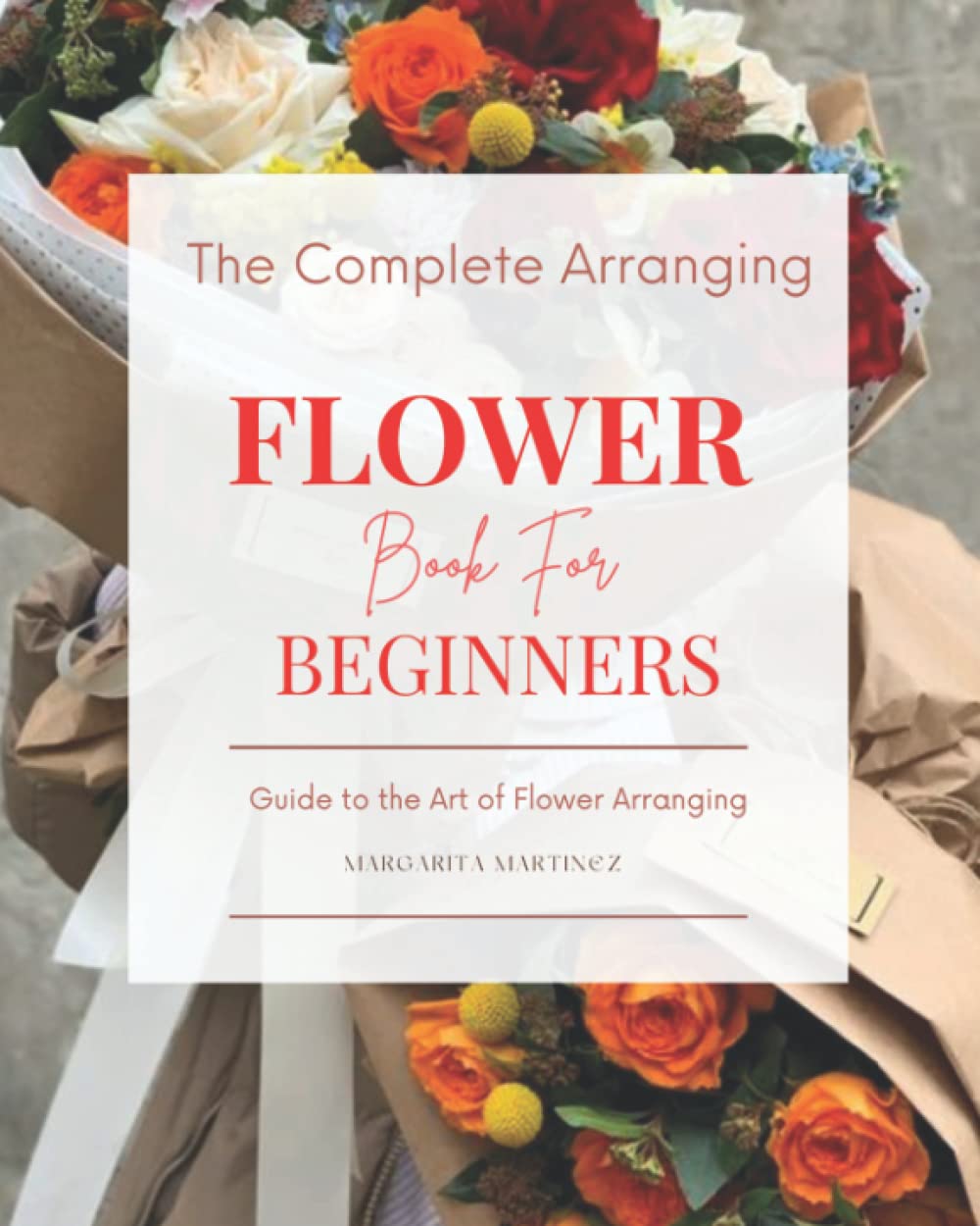The Complete Arranging Flower Book for Beginners: Easy Techniques and Everyday Ideas for Inspiring Flower Arrangements - 8435