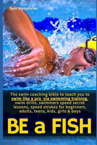 Be a Fish: The swim coaching bible to teach you to swim like a pro via swimming training, swim drills, swimmers speed secret lessons, speed strokes ... girls & boys (The Endurance Athlete Series) - 5838
