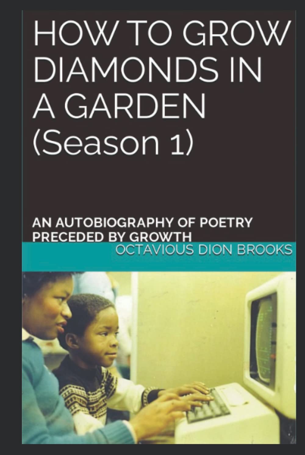 HOW TO GROW DIAMONDS IN A GARDEN (Season 1): AN AUTOBIOGRAPHY OF POETRY PRECEDED BY GROWTH
