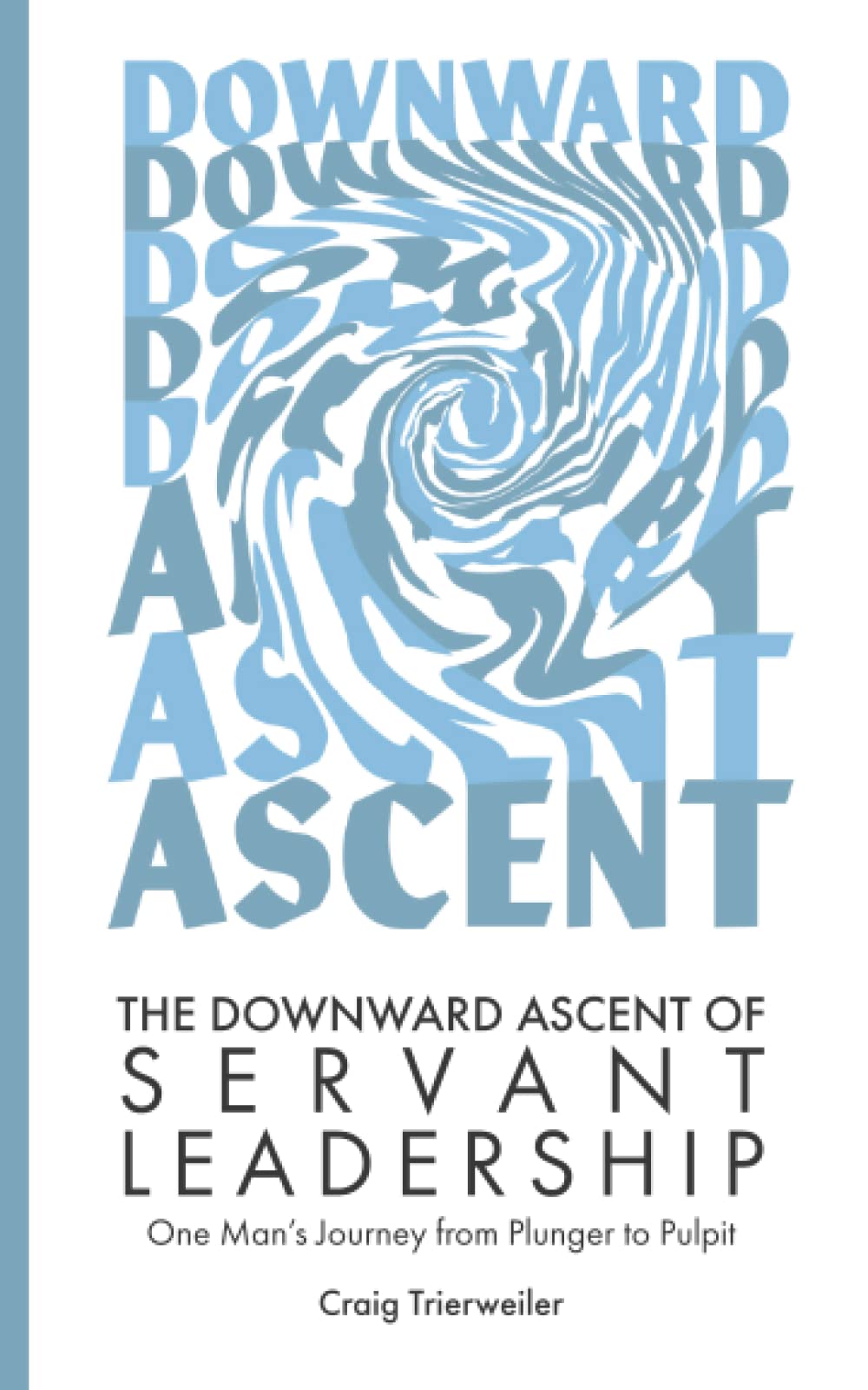 The Downward Ascent of Servant Leadership: One Man's Journey from Plunger to Pulpit
