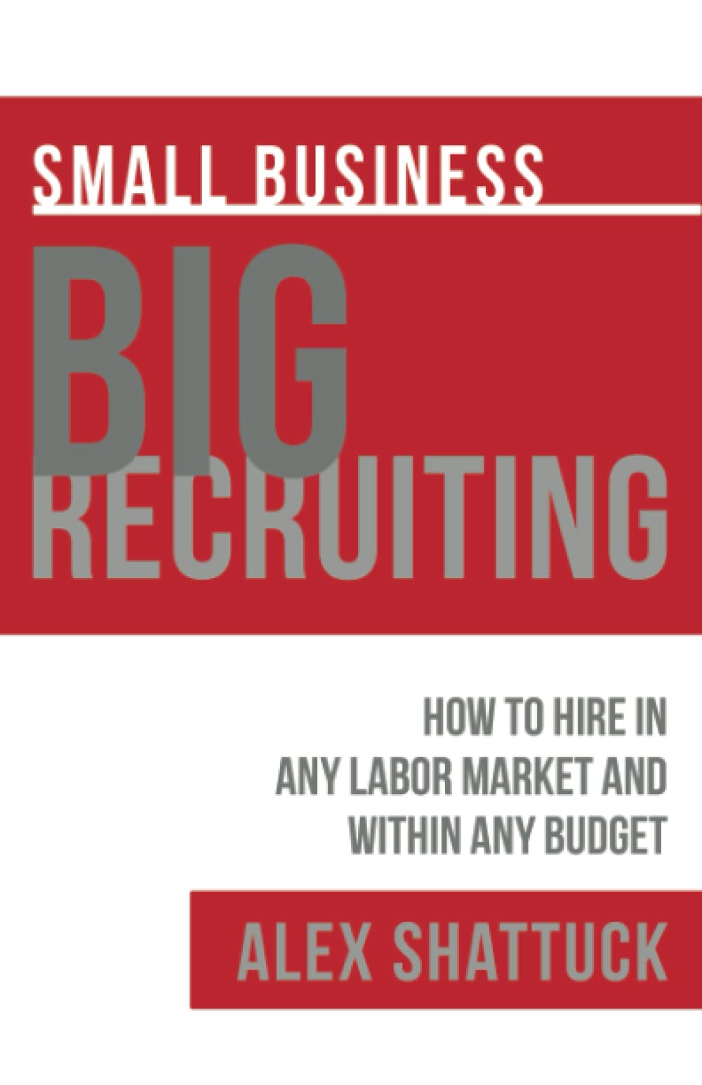Small Business BIG RECRUITING: How to Hire in Any Labor Market and Within Any Budget