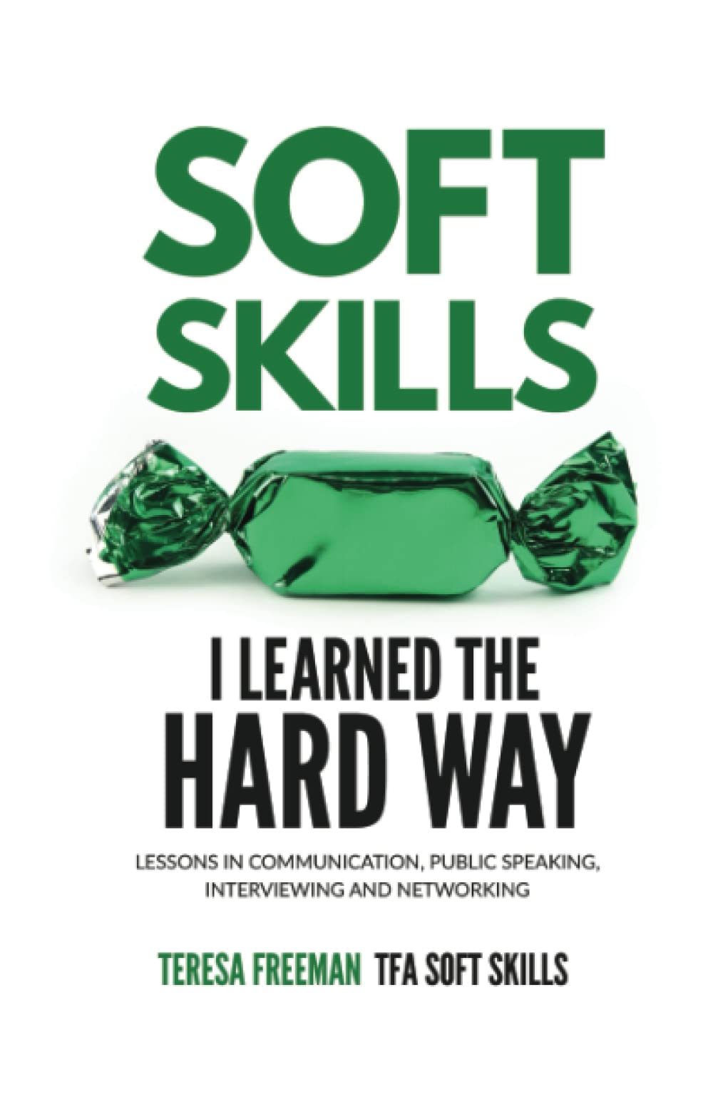 Soft Skills I Learned the Hard Way: Lessons in Communication, Public Speaking, Interviewing and Networking