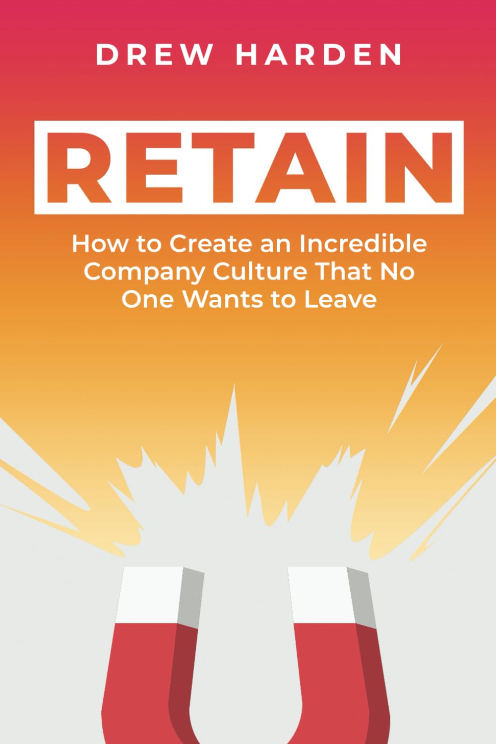 RETAIN: How to Create an Incredible Company Culture that No One Wants to Leave