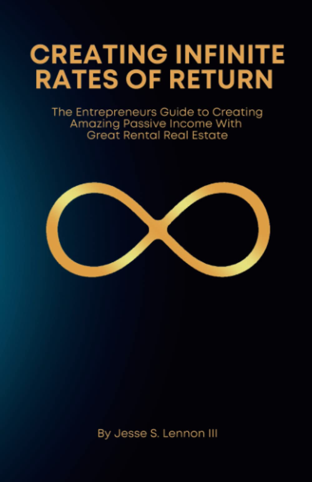 Creating Infinite Rates Of Return: The Entrepreneurs Guide to Creating Amazing Passive Income With Great Rental Real Estate
