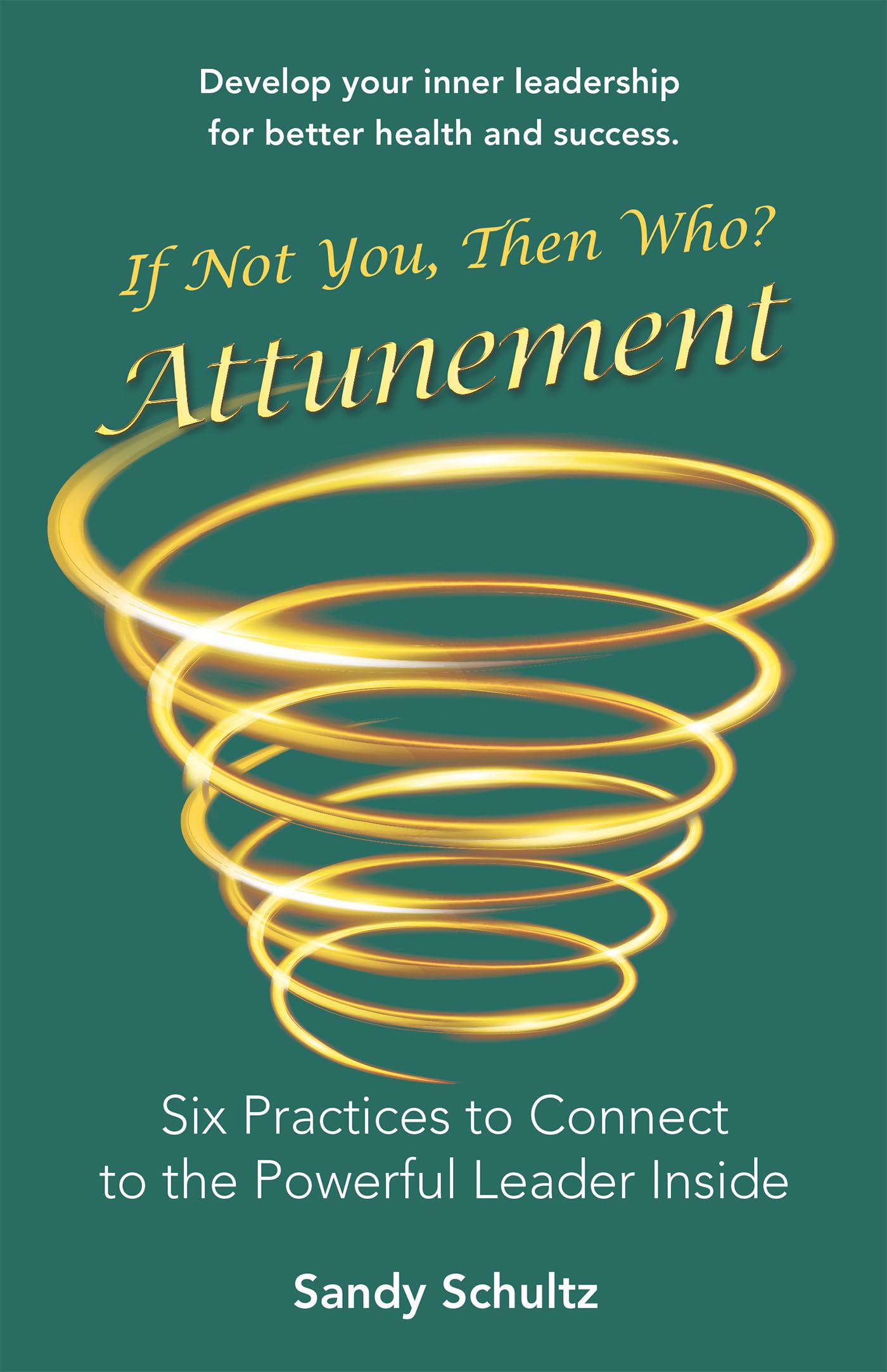 Attunement: Six Practices to Connect to the Powerful Leader Inside: If Not You, Then Who? (A Book of Developing Your Inner Leadership for Better Health and Success.) - 3055