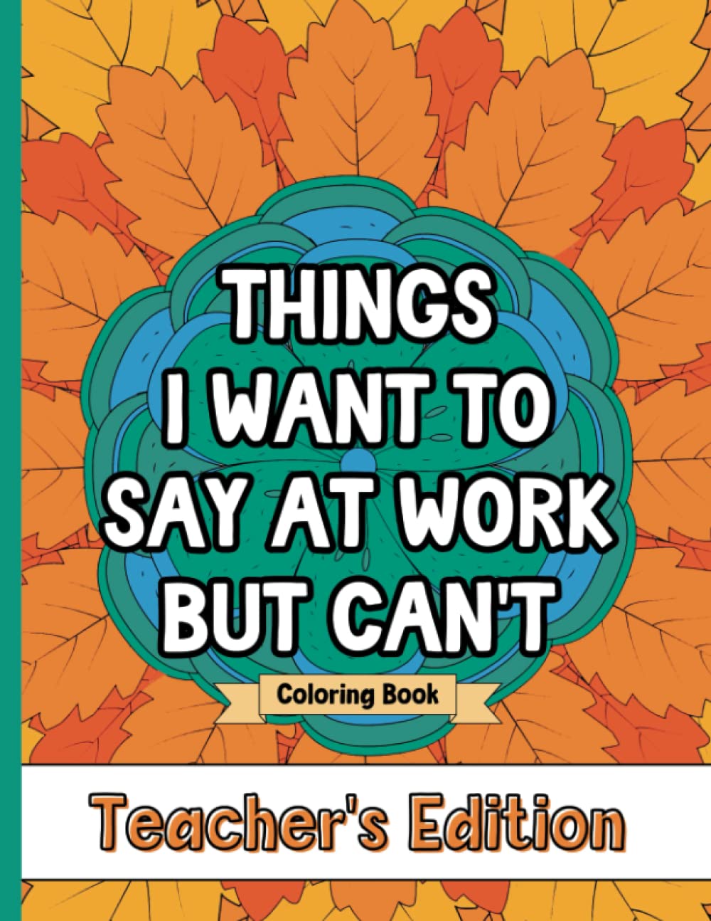 Things I Want To Say At Work But Can't Coloring Book Teacher's Edition: Stress Relief for Teachers; Funny Gift Idea For End Of School Year, Holidays, Retirement; No Profanity - 4988