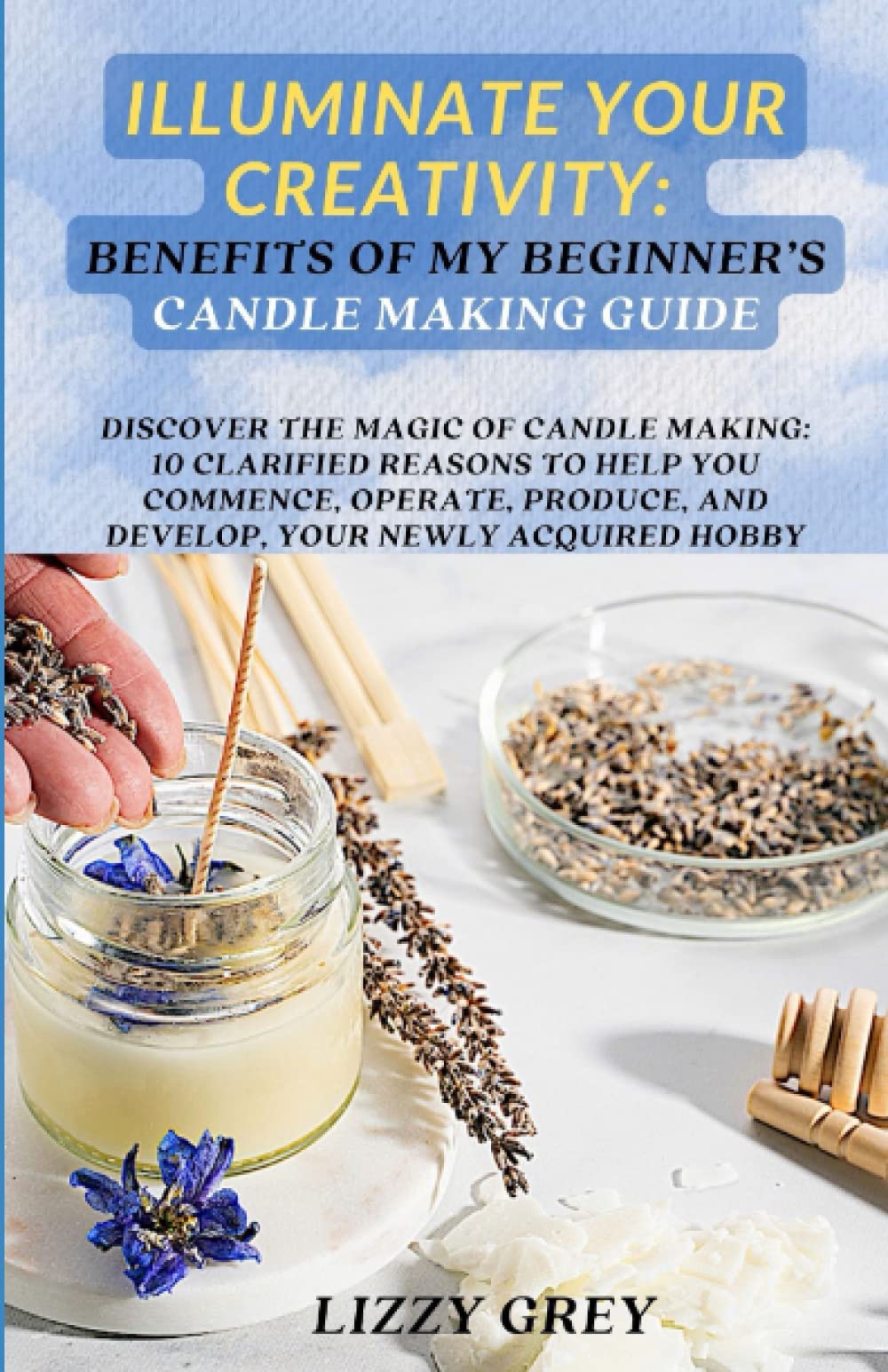 ILLUMINATE YOUR CREATIVITY: BENEFITS OF MY BEGINNER'S CANDLE MAKING GUIDE: DISCOVER THE MAGIC OF CANDLE MAKING: 10 CLARIFIED REASONS TO HELP YOU ... AND DEVELOP, YOUR NEWLY ACQUIRED HOBBY - 7705