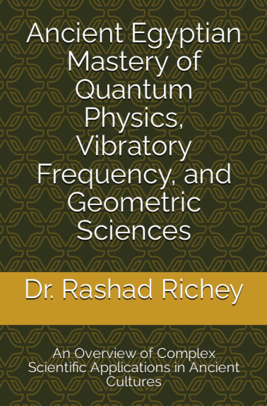 Ancient Egyptian Mastery of Quantum Physics, Vibratory Frequency, and Geometric Sciences: An Overview of Complex Scientific Applications in Ancient Cultures