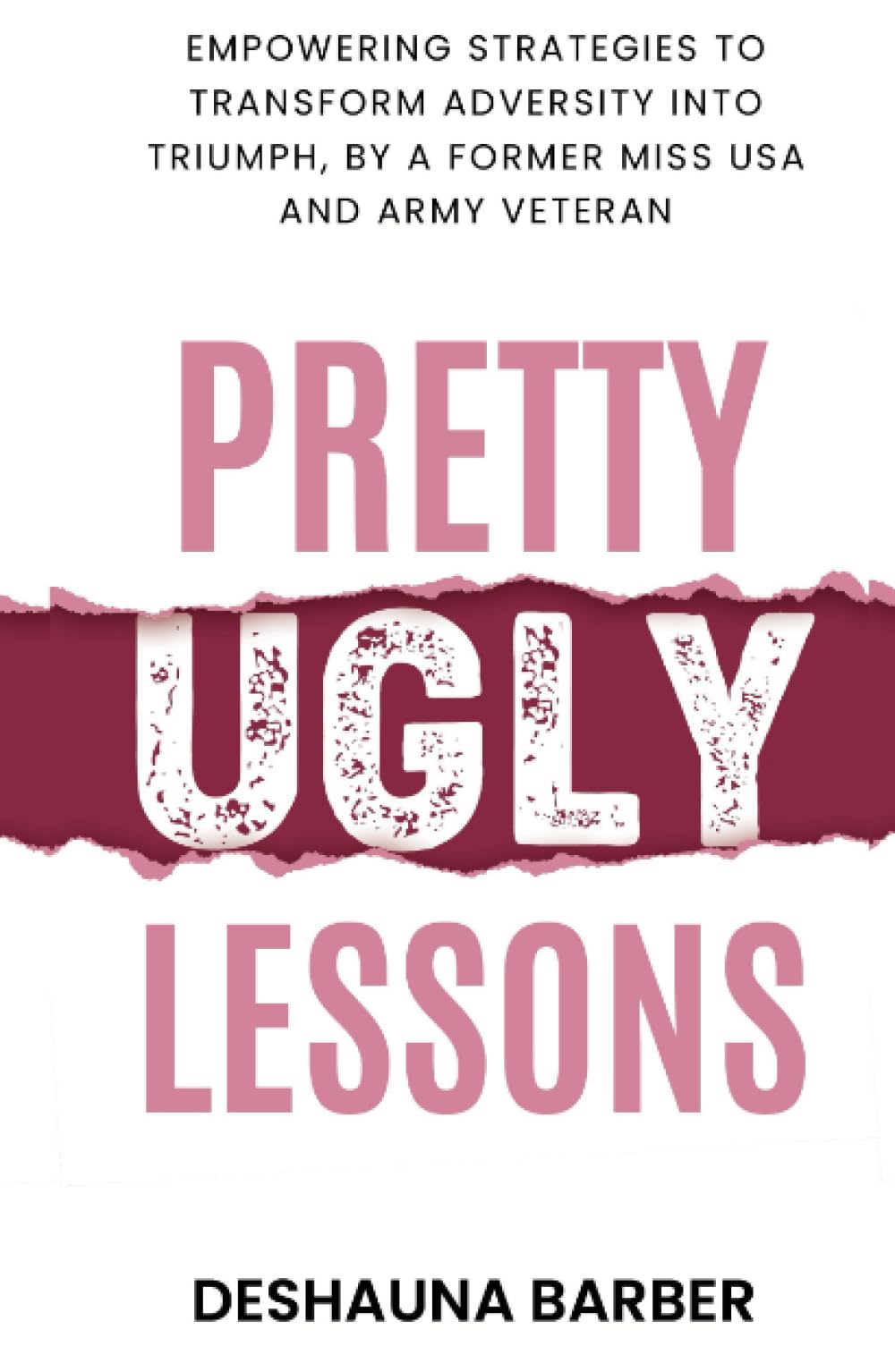 Pretty Ugly Lessons: Empowering Strategies To Transform Adversity Into Triumph By A Former Miss USA and Army Veteran