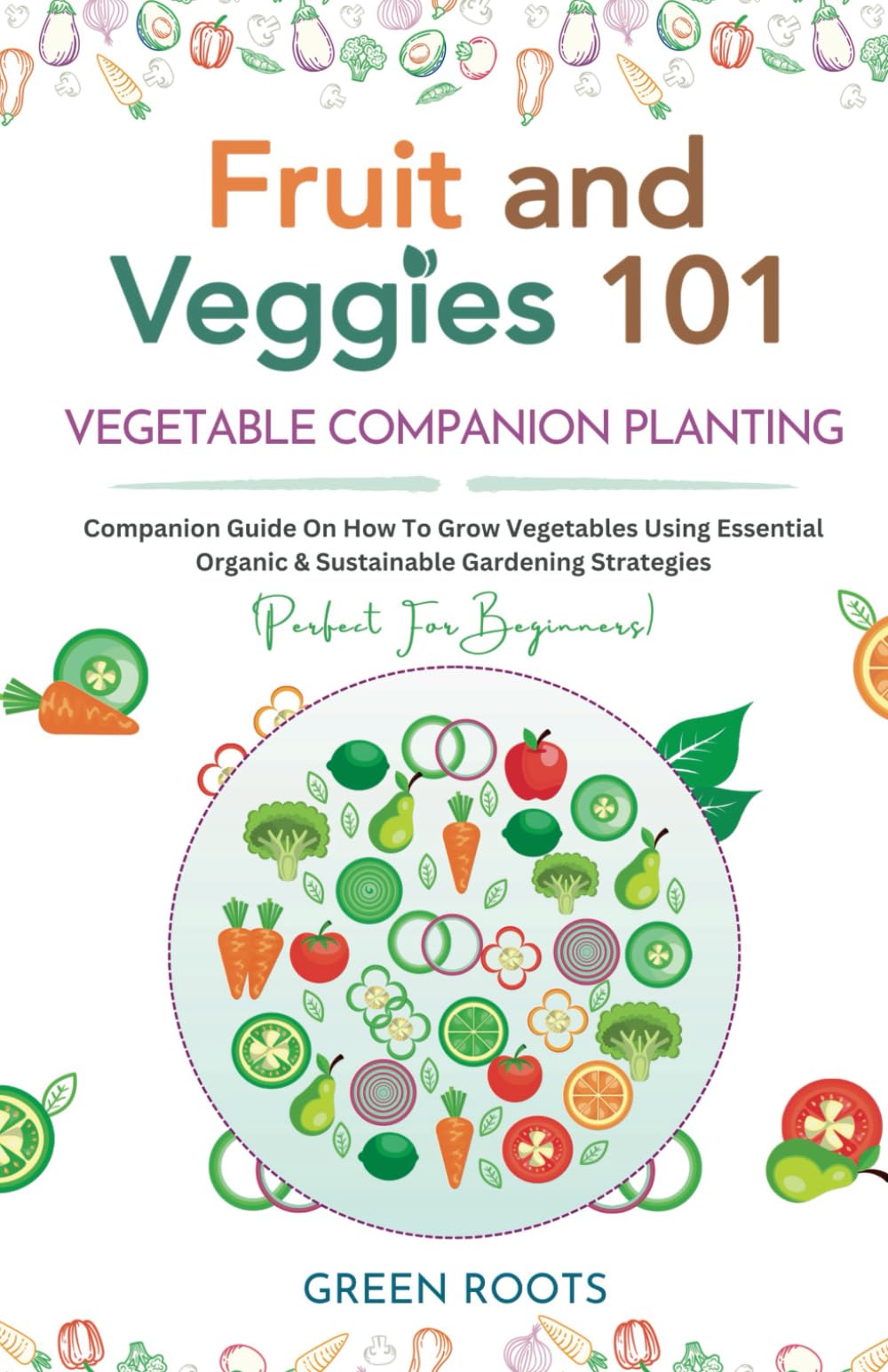 Fruit and Veggies 101 – Vegetable Companion Planting: Companion Guide On How To Grow Vegetables Using Essential, Organic & Sustainable Gardening Strategies (Fruit and Vegetable Gardening Guides) - 4604