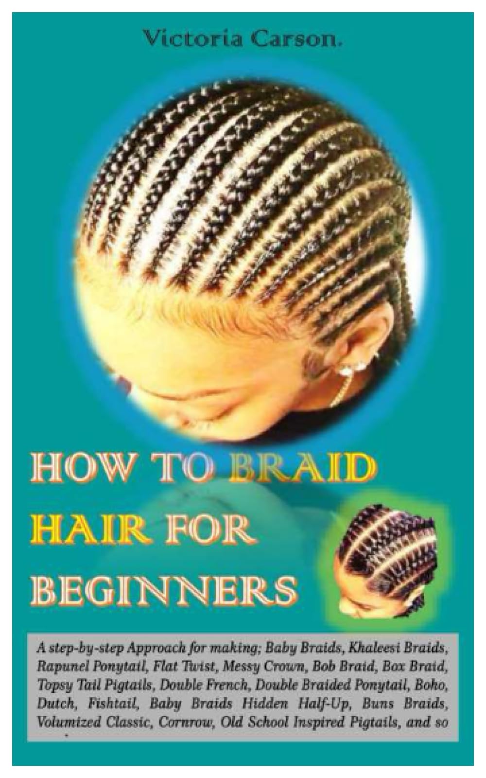 HOW TO BRAID HAIR FOR BEGINNERS.: A step-by-step Approach for making; Baby Braids, Khaleesi Braids, Rapunel Ponytail, Flat Twist, Messy Crown, Bob Braid, Box Braid, Topsy Tail Pigtails, Double Fren