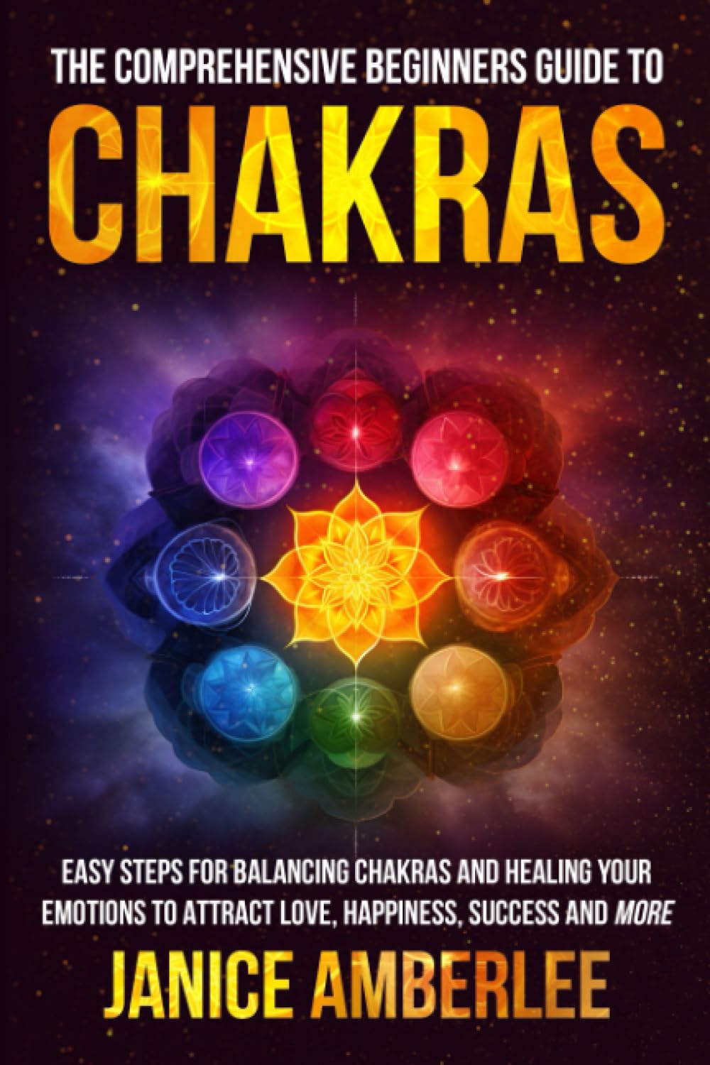 The Comprehensive Beginners Guide To Chakras: Easy Steps For Balancing Chakras and Healing Your Emotions to Attract Love, Happiness, Success, and More (SPIRITUAL & SELF HELP SERIES)