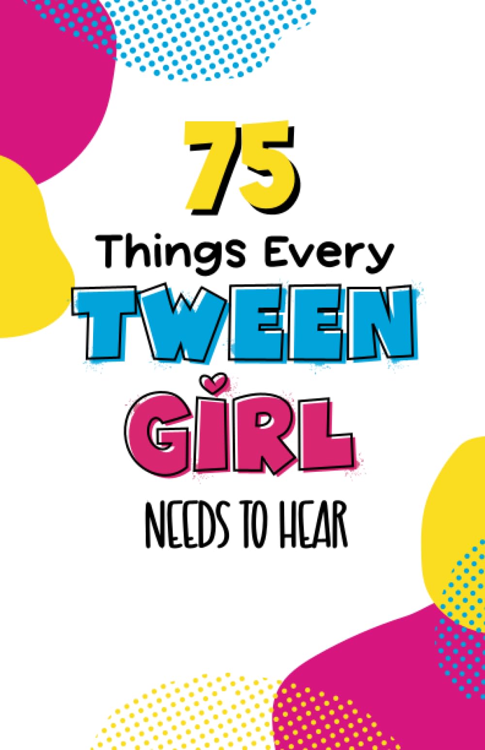 75 Things Every Tween Girl Needs to Hear: Common Sense, Encouragement, and Advice for Girls Navigating the Tricky Years Between Being a Kid and Becoming a Smart, Sensible, Savvy Teenager