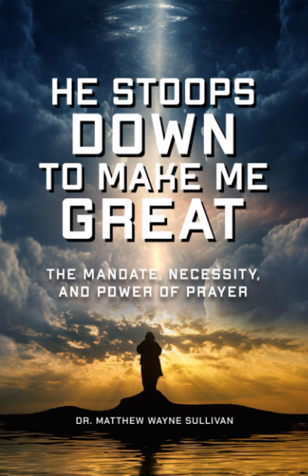 He Stoops Down To Make Me Great: The Mandate, Necessity, And Power Of Prayer