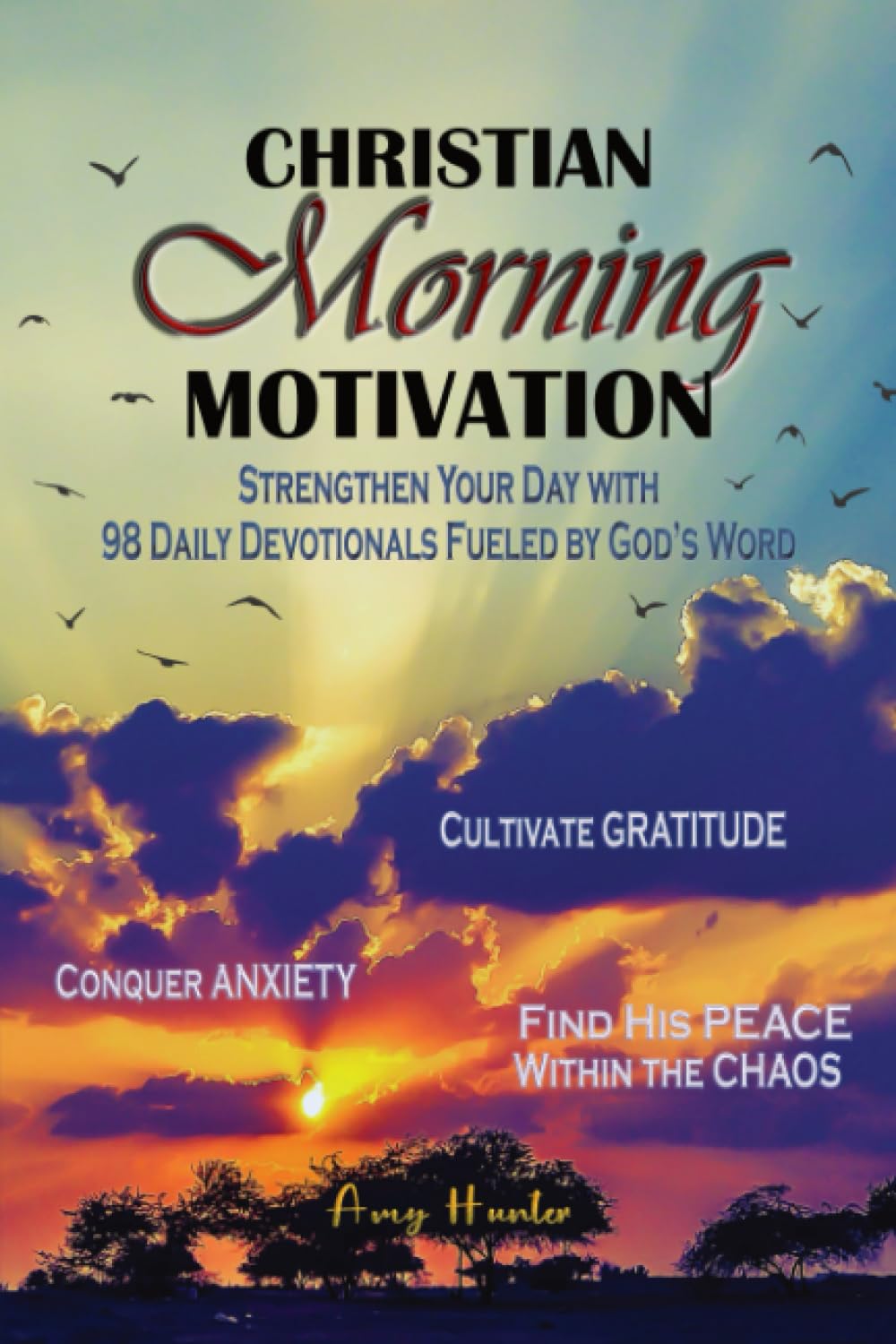 Christian Morning Motivation: Strengthen Your Day with 98 Daily Devotionals Fueled By God's Word; Conquer Anxiety, Cultivate Gratitude, Find His Peace within the Chaos