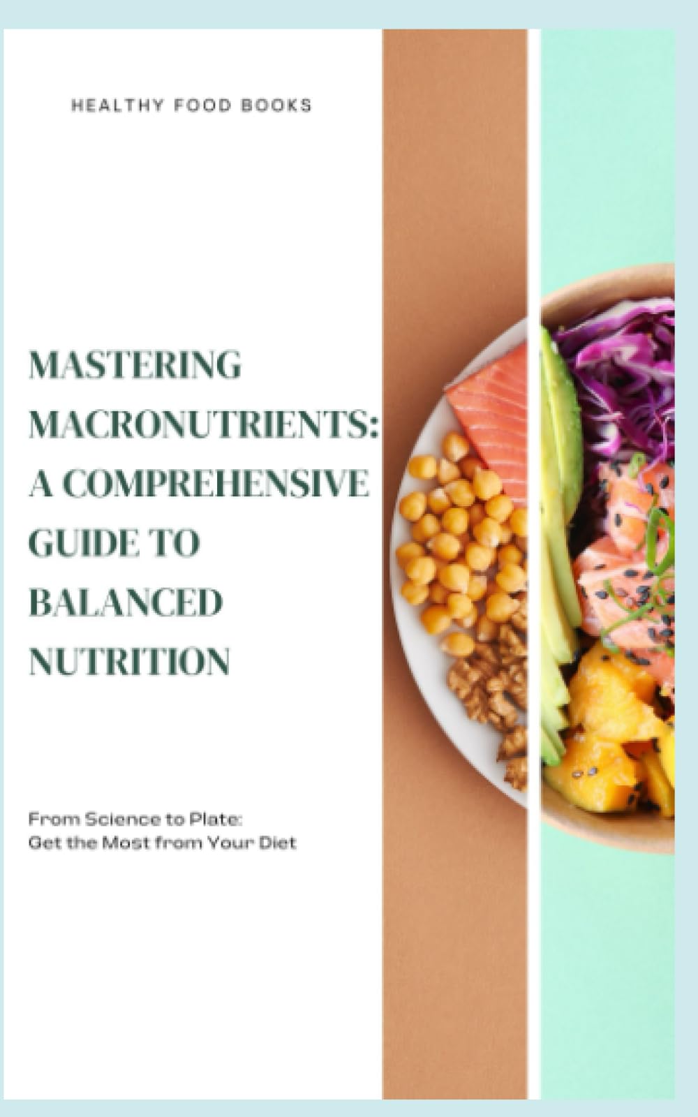 Mastering Macronutrients: A Comprehensive Guide to Balanced Nutrition: From Science to Plate: Get the Most from Your Diet