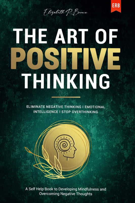 The Art of Positive Thinking: Eliminate Negative Thinking I Emotional Intelligence I Stop Overthinking: A Self Help Book to Developing Mindfulness and Overcoming Negative Thoughts - 755