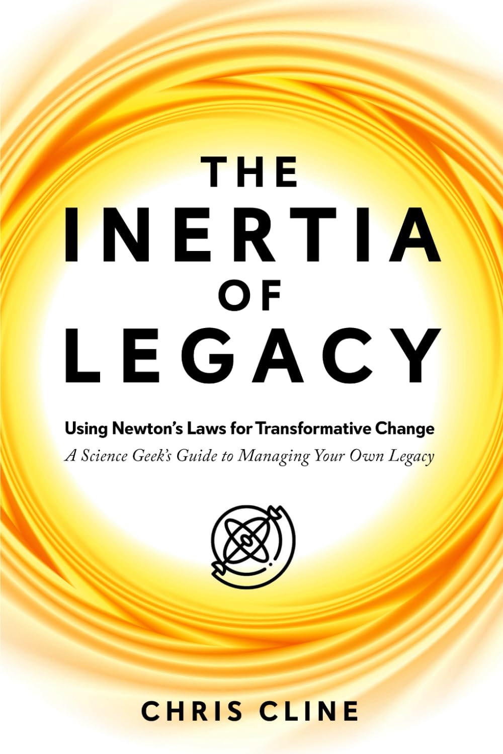 The Inertia of Legacy: Using Newton’s Laws for Transformative Change – A Science Geek’s Guide to Managing Your Own Legacy