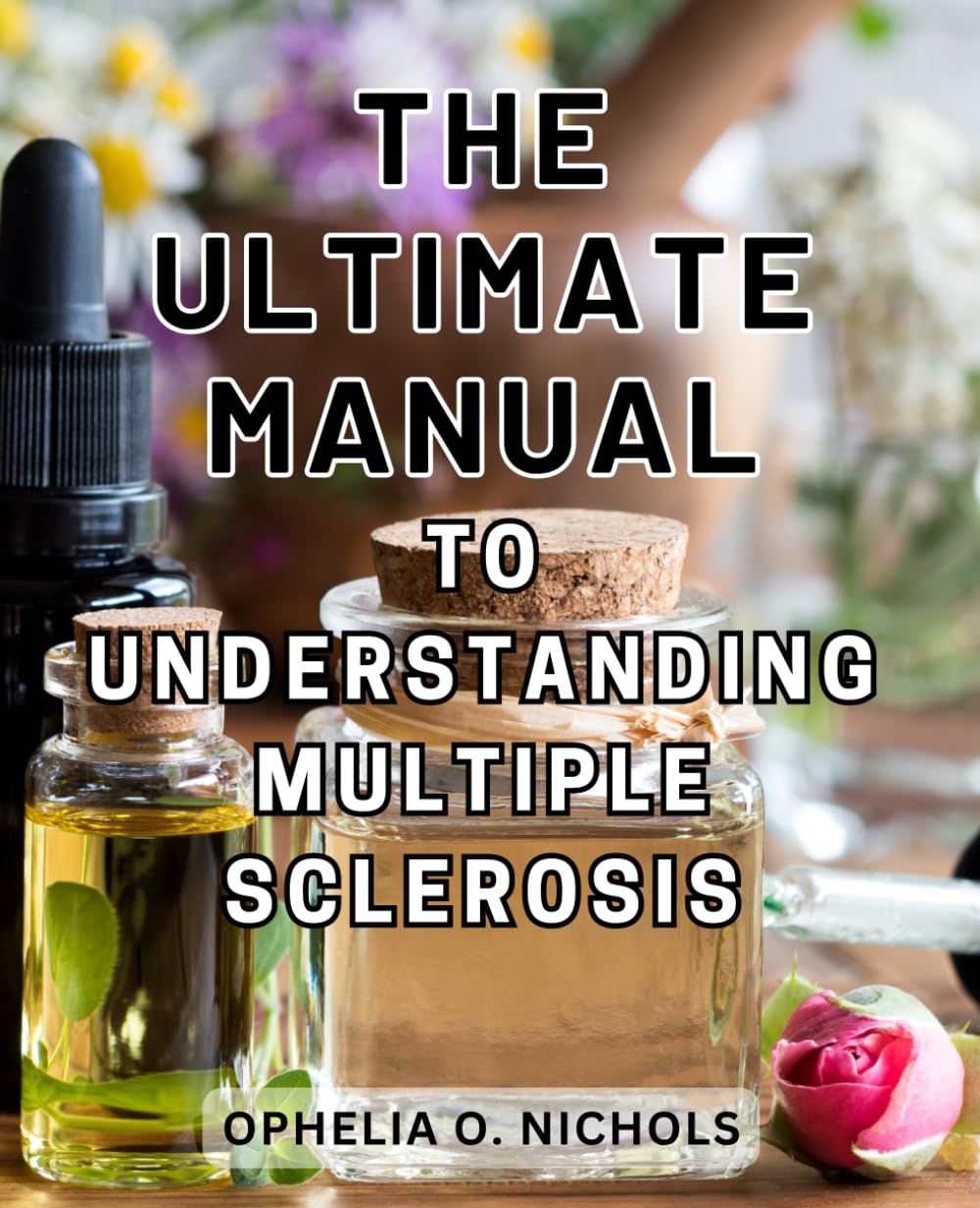 The Ultimate Manual to Understanding Multiple Sclerosis: A Comprehensive Guide to Mastering Multiple Sclerosis and Empowering Your Health Journey