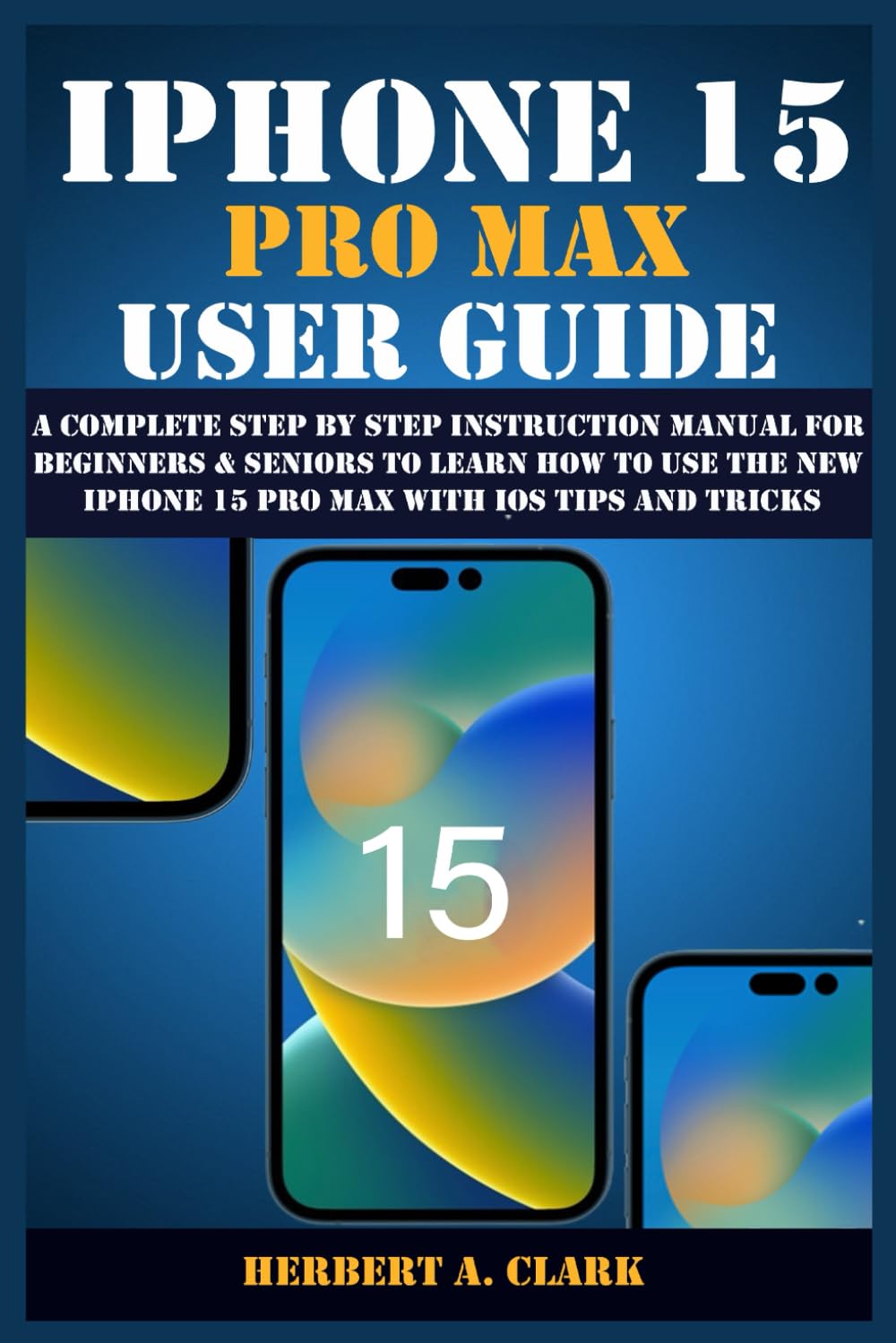 IPHONE 15 PRO MAX USER GUIDE: A Complete Step By Step Instruction Manual for Beginners & Seniors to Learn How to Use the New iPhone 15 Pro Max With iOS Tips and Tricks - 7553