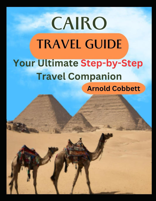 CAIRO TRAVEL GUIDE: 2023-2024 Step-by-Step Travel Companion: Journey Planning to City Exploration -Visa, Transportation, Accommodation, Dining, History, Art, Culture, Landmarks, Events, & More - 4217