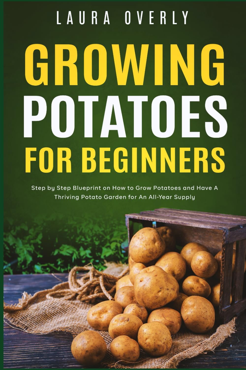 Growing Potatoes For Beginners: Step by Step Blueprint on How to Grow Potatoes and Have A Thriving Potato Garden for An All-Year Supply