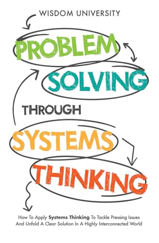 Problem Solving Through Systems Thinking: How To Apply Systems Thinking To Tackle Pressing Issues And Unfold A Clear Solution In A Highly ... The Labyrinth Of Decision Complexity)