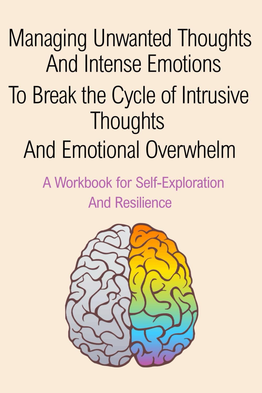 Managing Unwanted Thoughts and Intense Emotions: To Break the Cycle of Intrusive Thoughts and Emotional Overwhelm A Workbook for Self-Exploration and Resilience